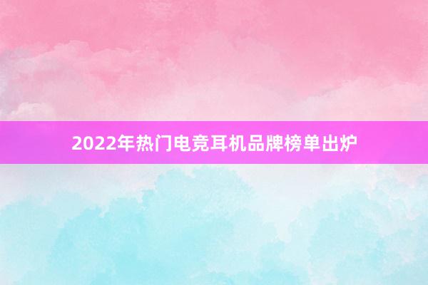 2022年热门电竞耳机品牌榜单出炉