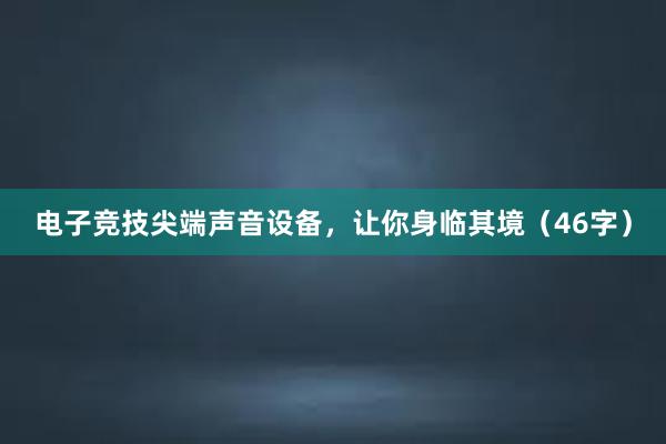 电子竞技尖端声音设备，让你身临其境（46字）