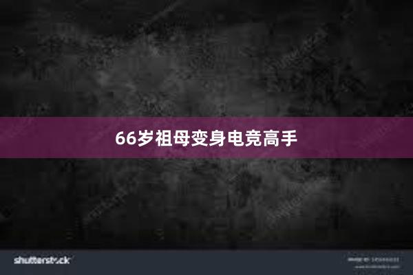 66岁祖母变身电竞高手