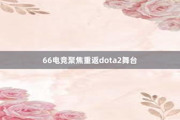 66电竞聚焦重返dota2舞台