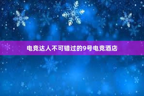 电竞达人不可错过的9号电竞酒店