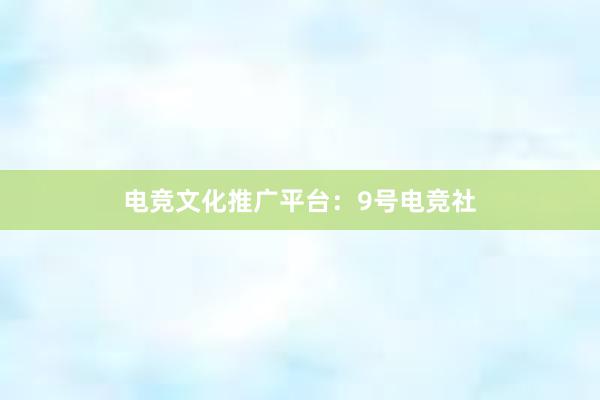 电竞文化推广平台：9号电竞社