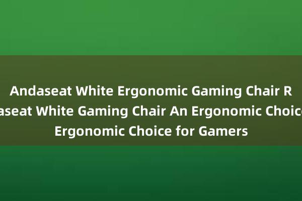 Andaseat White Ergonomic Gaming Chair Review - Andaseat White Gaming Chair An Ergonomic Choice for Gamers