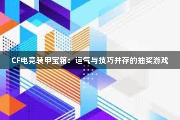 CF电竞装甲宝箱：运气与技巧并存的抽奖游戏