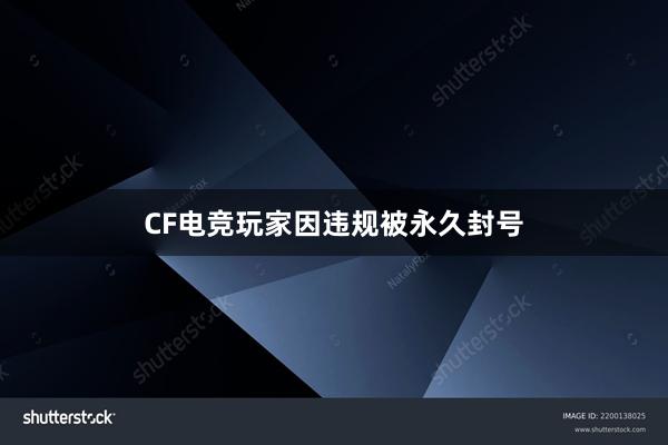 CF电竞玩家因违规被永久封号