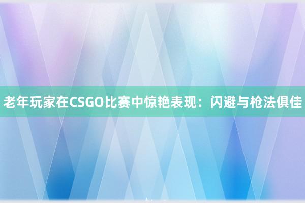 老年玩家在CSGO比赛中惊艳表现：闪避与枪法俱佳