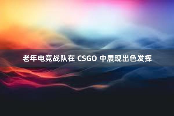 老年电竞战队在 CSGO 中展现出色发挥