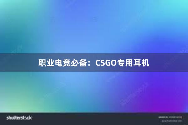 职业电竞必备：CSGO专用耳机