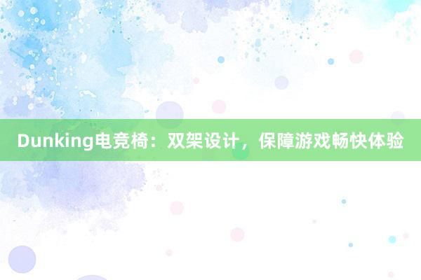 Dunking电竞椅：双架设计，保障游戏畅快体验