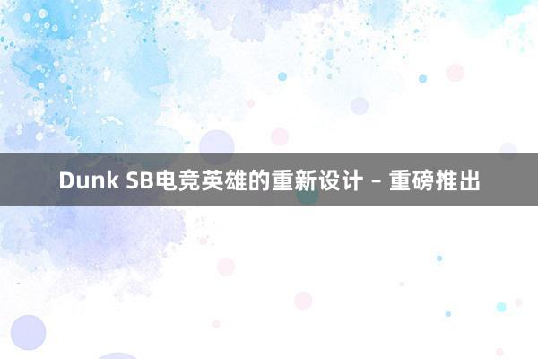 Dunk SB电竞英雄的重新设计 – 重磅推出