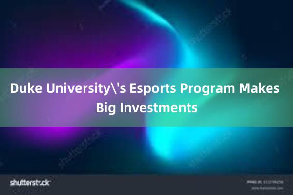 Duke Universitys Esports Program Makes Big Investments