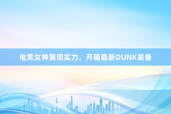 电竞女神展现实力，开箱最新DUNK装备