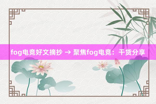 fog电竞好文摘抄 → 聚焦fog电竞：干货分享