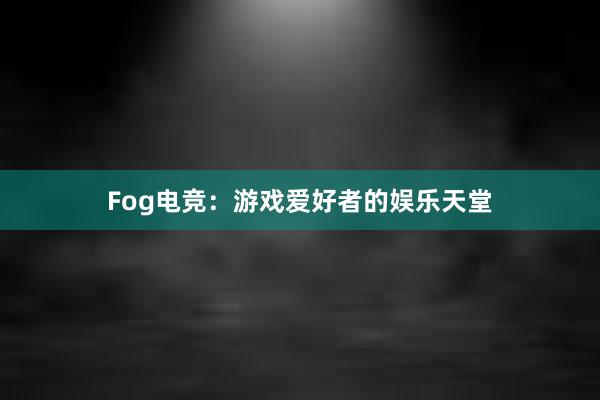 Fog电竞：游戏爱好者的娱乐天堂