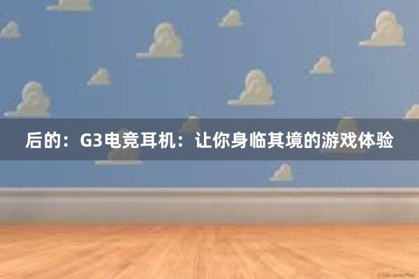 后的：G3电竞耳机：让你身临其境的游戏体验