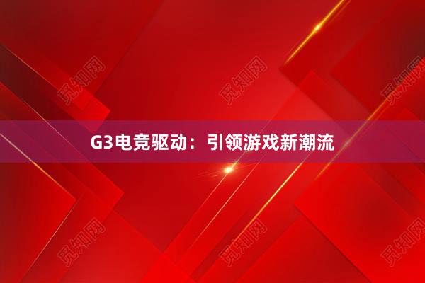 G3电竞驱动：引领游戏新潮流