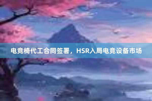 电竞椅代工合同签署，HSR入局电竞设备市场