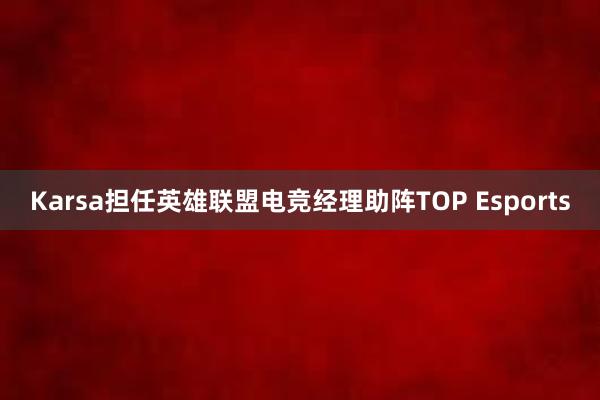 Karsa担任英雄联盟电竞经理助阵TOP Esports