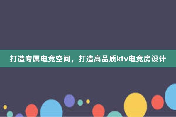 打造专属电竞空间，打造高品质ktv电竞房设计