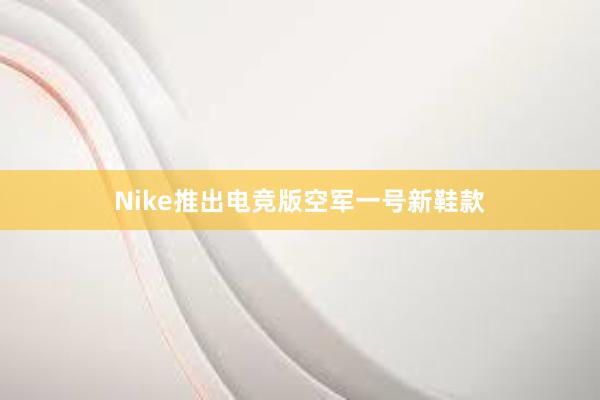 Nike推出电竞版空军一号新鞋款