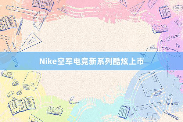 Nike空军电竞新系列酷炫上市