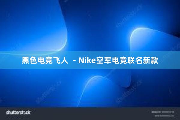 黑色电竞飞人  - Nike空军电竞联名新款