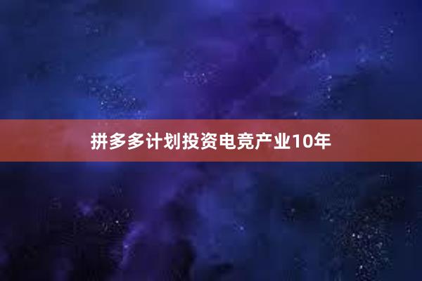 拼多多计划投资电竞产业10年