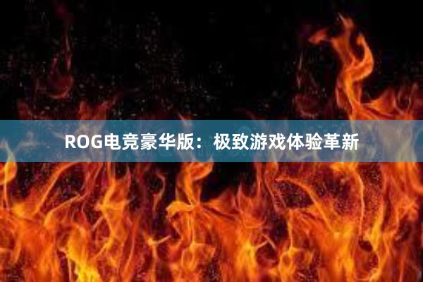 ROG电竞豪华版：极致游戏体验革新