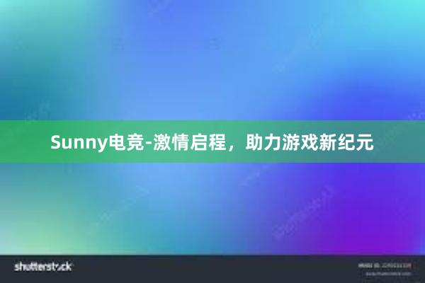 Sunny电竞-激情启程，助力游戏新纪元