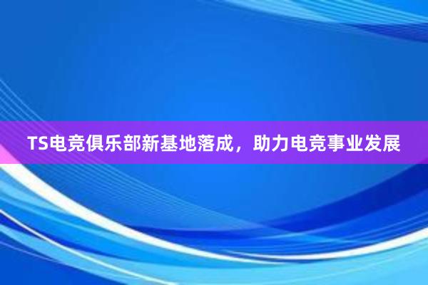 TS电竞俱乐部新基地落成，助力电竞事业发展