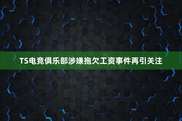 TS电竞俱乐部涉嫌拖欠工资事件再引关注