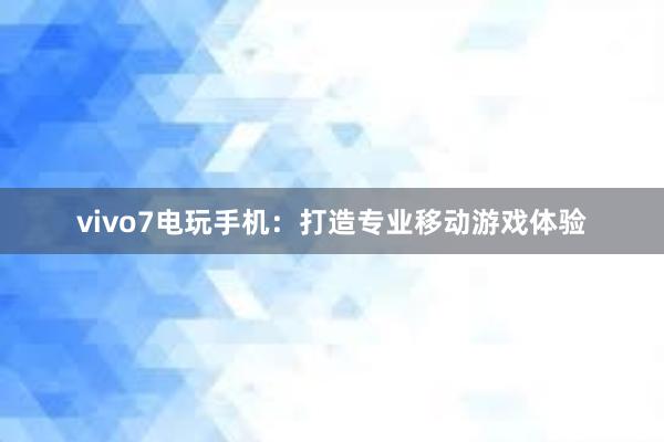 vivo7电玩手机：打造专业移动游戏体验