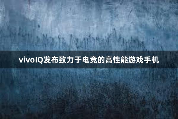 vivoIQ发布致力于电竞的高性能游戏手机