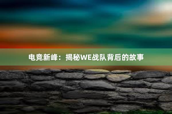 电竞新峰：揭秘WE战队背后的故事