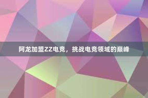 阿龙加盟ZZ电竞，挑战电竞领域的巅峰