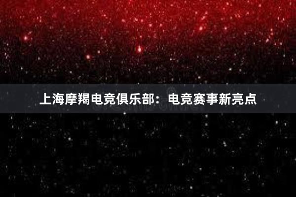 上海摩羯电竞俱乐部：电竞赛事新亮点