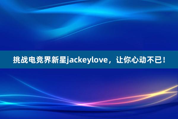 挑战电竞界新星jackeylove，让你心动不已！