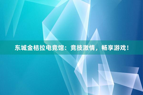 东城金桔拉电竞馆：竞技激情，畅享游戏！