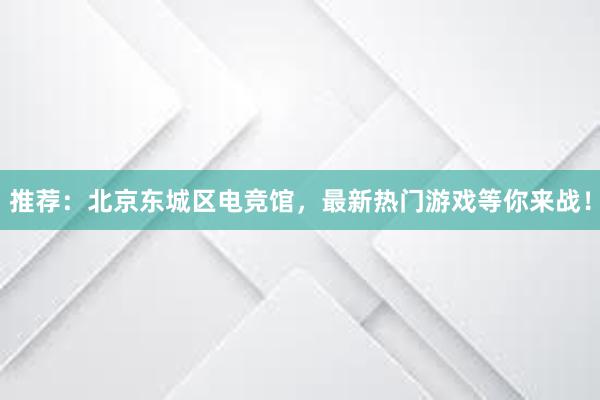 推荐：北京东城区电竞馆，最新热门游戏等你来战！