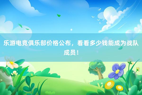 乐游电竞俱乐部价格公布，看看多少钱能成为战队成员！