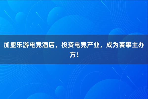 加盟乐游电竞酒店，投资电竞产业，成为赛事主办方！