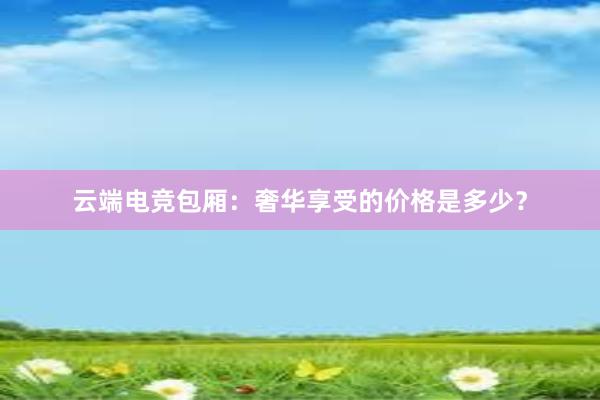 云端电竞包厢：奢华享受的价格是多少？