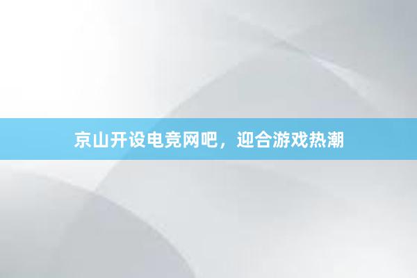 京山开设电竞网吧，迎合游戏热潮