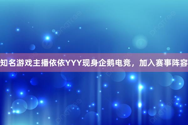 知名游戏主播依依YYY现身企鹅电竞，加入赛事阵容