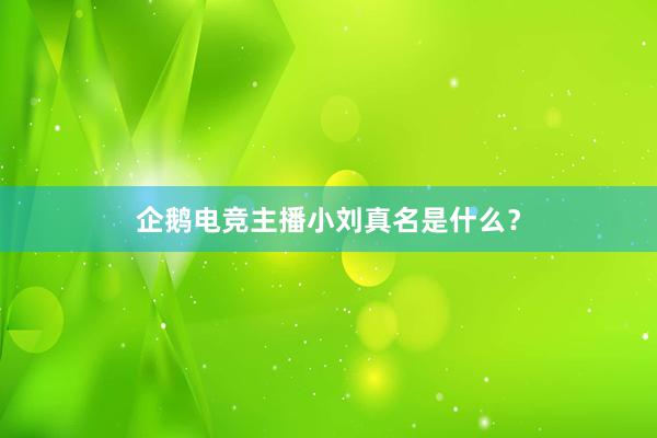 企鹅电竞主播小刘真名是什么？