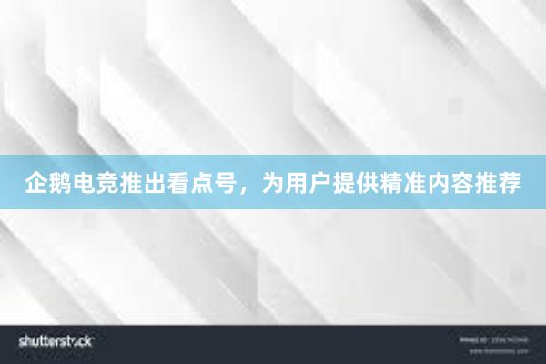 企鹅电竞推出看点号，为用户提供精准内容推荐