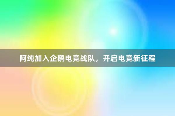 阿纯加入企鹅电竞战队，开启电竞新征程