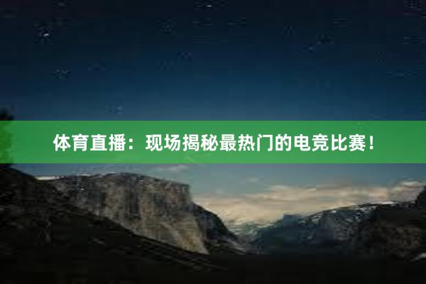 体育直播：现场揭秘最热门的电竞比赛！