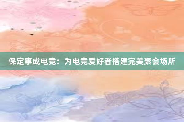 保定事成电竞：为电竞爱好者搭建完美聚会场所