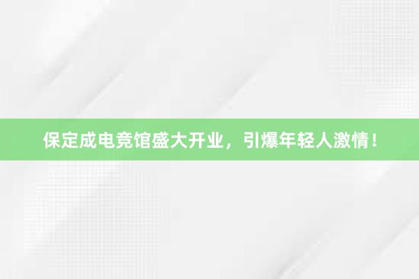 保定成电竞馆盛大开业，引爆年轻人激情！